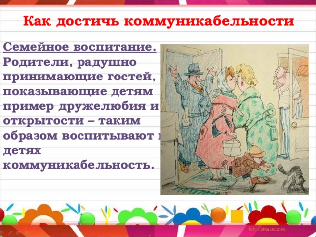 Как достичь коммуникабельности Семейное воспитание. Родители, радушно принимающие гостей, показывающие детям пример дружелюбия и открытости – таким образом воспитывают в детях коммуникабельность.