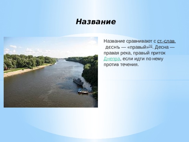 Название Название сравнивают с  ст.-слав.   дєснъ  — «правый» [1] . Десна — правая река, правый приток  Днепра , если идти по нему против течения.