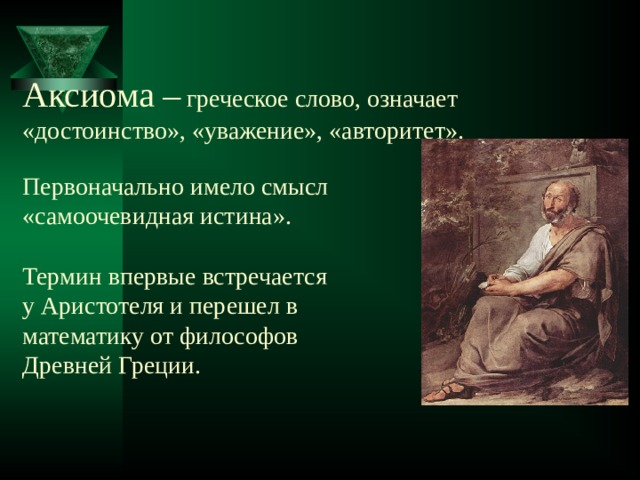 Аксиома –  греческое слово, означает  «достоинство», «уважение», «авторитет».   Первоначально имело смысл  «самоочевидная истина».   Термин впервые встречается  у Аристотеля и перешел в  математику от философов  Древней Греции.