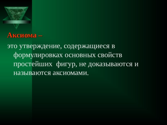 Аксиома – это утверждение, содержащиеся в формулировках основных свойств простейших фигур, не доказываются и называются аксиомами.