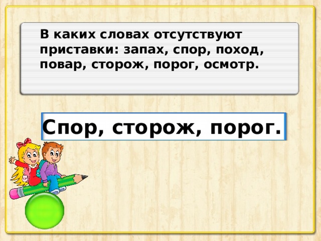 В каких словах отсутствуют приставки: запах, спор, поход, повар, сторож, порог, осмотр. Спор, сторож, порог.