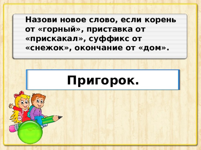 Назови новое слово, если корень от «горный», приставка от «прискакал», суффикс от «снежок», окончание от «дом». Пригорок.