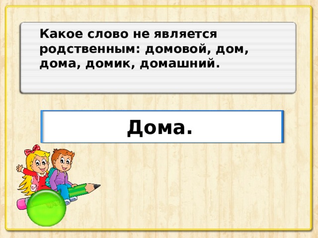 Какое слово не является родственным: домовой, дом, дома, домик, домашний. Дома.