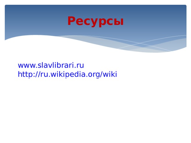 Ресурсы www.slavlibrari.ru http:// ru.wikipedia.org/wiki