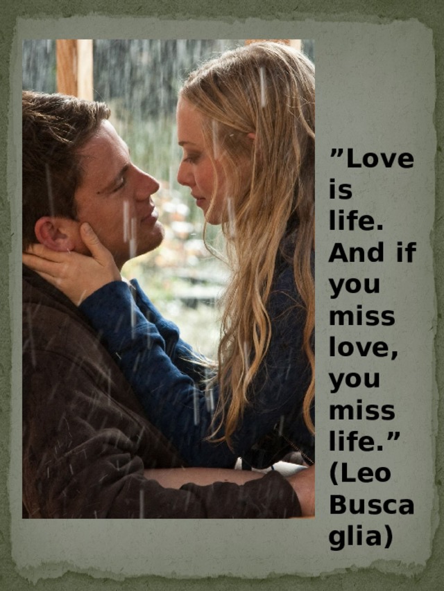 ” Love is life. And if you miss love, you miss life.” (Leo Buscaglia)