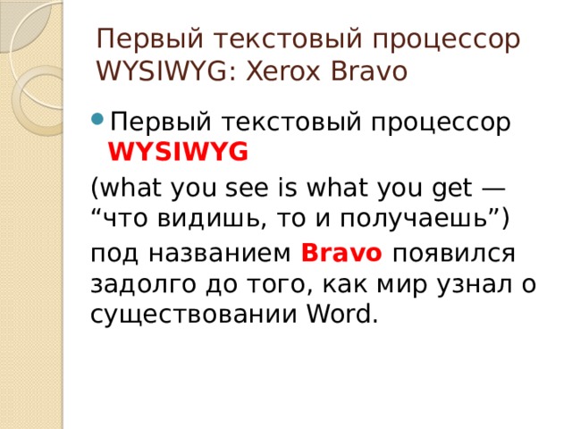 Первый текстовый процессор WYSIWYG: Xerox Bravo Первый текстовый процессор WYSIWYG (what you see is what you get — “что видишь, то и получаешь”) под названием Bravo появился задолго до того, как мир узнал о существовании Word.
