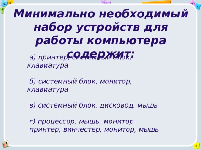 Минимально необходимый набор устройств для работы компьютера содержит:  а) принтер, системный блок, клавиатура   б) системный блок, монитор, клавиатура   в) системный блок, дисковод, мышь   г) процессор, мышь, монитор  принтер, винчестер, монитор, мышь