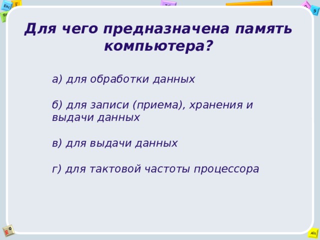 Для чего предназначена память компьютера? а) для обработки данных  б) для записи (приема), хранения и выдачи данных  в) для выдачи данных  г) для тактовой частоты процессора