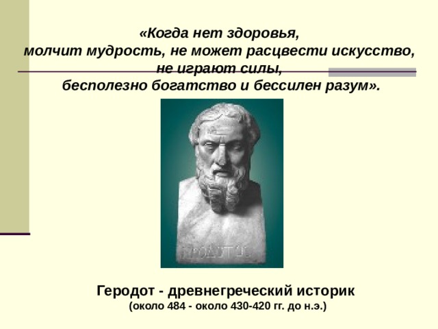 «Когда нет здоровья, молчит мудрость, не может расцвести искусство, не играют силы, бесполезно богатство и бессилен разум». Геродот - древнегреческий историк (около 484 - около 430-420 гг. до н.э.)