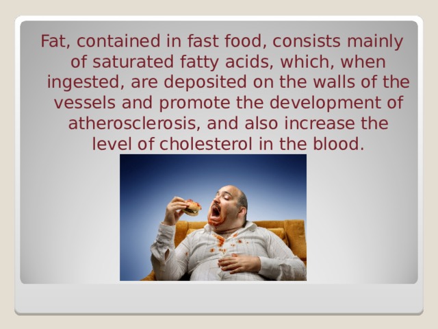 Fat, contained in fast food, consists mainly  of saturated fatty acids, which, when ingested, are deposited on the walls of the vessels and promote the development of atherosclerosis, and also increase the level of cholesterol in the blood.    