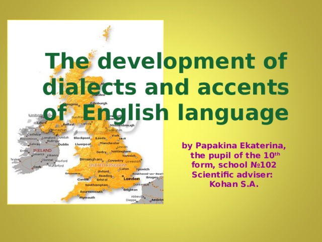 The development of dialects  and accents of English language by Papakina Ekaterina,  the pupil of the 10 th form, school №102 Scientific adviser:  Kohan S.A.