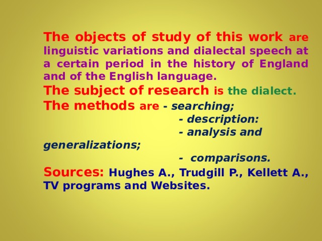 The objects of study of this work are linguistic variations and dialectal speech at a certain period in the history of England and of the English language. The subject of research is the dialect. The methods are  - searching;    - description:    - analysis and generalizations;    - comparisons. Sources:  Hughes A., Trudgill P., Kellett A., TV programs and Websites.