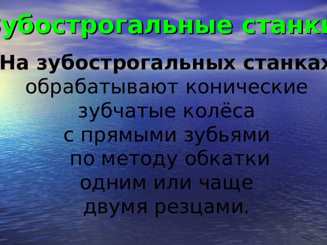 Зубострогальные станки  На зубострогальных станках  обрабатывают конические зубчатые колёса с прямыми зубьями по методу обкатки одним или чаще двумя резцами.