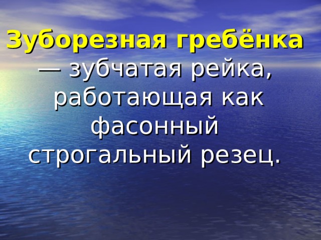 Зуборезная гребёнка  — зубчатая рейка, работающая как фасонный строгальный резец.