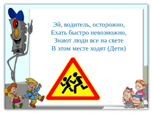 Эй, водитель, осторожно,  Ехать быстро невозможно,  Знают люди все на свете  В этом месте ходят (Дети)