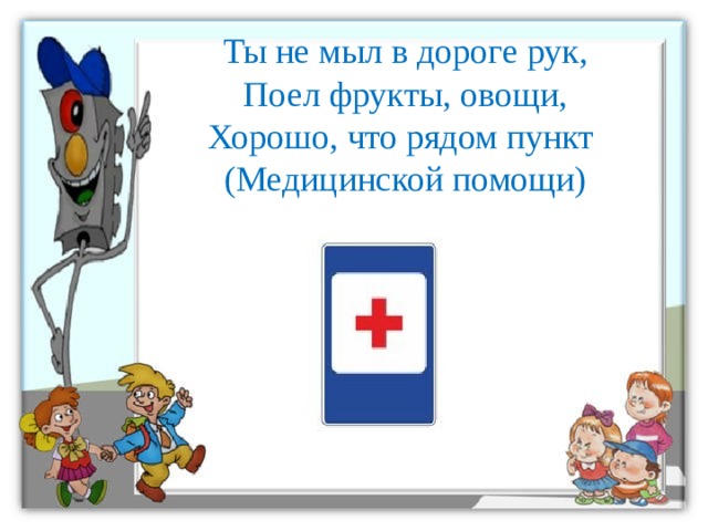 Ты не мыл в дороге рук,  Поел фрукты, овощи,  Хорошо, что рядом пункт  (Медицинской помощи)