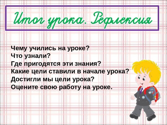 Чему учились на уроке? Что узнали? Где пригодятся эти знания? Какие цели ставили в начале урока? Достигли мы цели урока? Оцените свою работу на уроке.