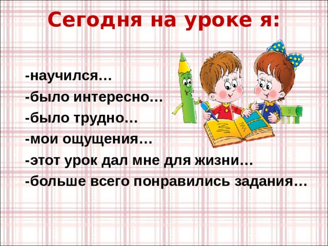 Сегодня на уроке я:    -научился… -было интересно… -было трудно… -мои ощущения… -этот урок дал мне для жизни… -больше всего понравились задания…