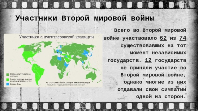 Участники Второй мировой войны   Всего во Второй мировой войне участвовало 62 из 74 существовавших на тот момент независимых государств. 12 государств не приняли участие во Второй мировой войне, однако многие из них отдавали свои симпатии одной из сторон.