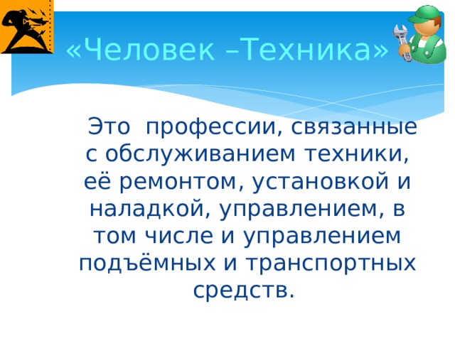 «Человек –Техника»  Это профессии, связанные с обслуживанием техники, её ремонтом, установкой и наладкой, управлением, в том числе и управлением подъёмных и транспортных средств.