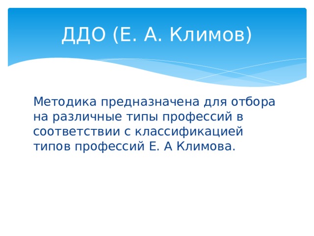 ДДО (Е. А. Климов) Методика предназначена для отбора на различные типы профессий в соответствии с классификацией типов профессий Е. А Климова.