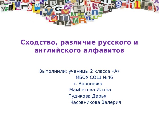 Сходство, различие русского и английского алфавитов   Выполнили: ученицы 2 класса «А»  МБОУ СОШ №46  г. Воронежа  Мамбетова Илона  Пудикова Дарья  Часовникова Валерия