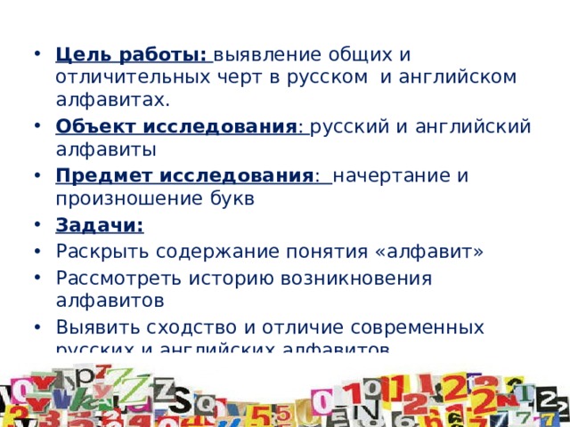 Цель работы:  выявление общих и отличительных черт в русском и английском алфавитах. Объект исследования : русский и английский алфавиты Предмет исследования : начертание и произношение букв Задачи: