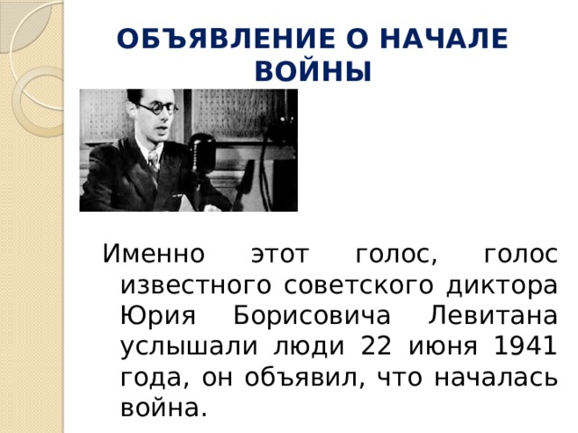 ОБЪЯВЛЕНИЕ О НАЧАЛЕ ВОЙНЫ Именно этот голос, голос известного советского диктора Юрия Борисовича Левитана услышали люди 22 июня 1941 года, он объявил, что началась война.