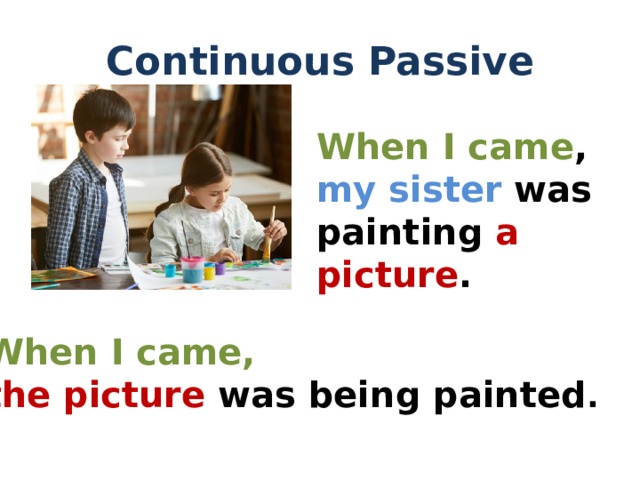 Continuous Passive When I came , my sister was painting a picture . When I came, the picture was being painted .
