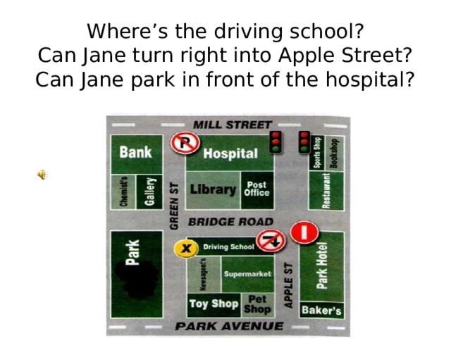 Where’s the driving school?  Can Jane turn right into Apple Street?  Can Jane park in front of the hospital?