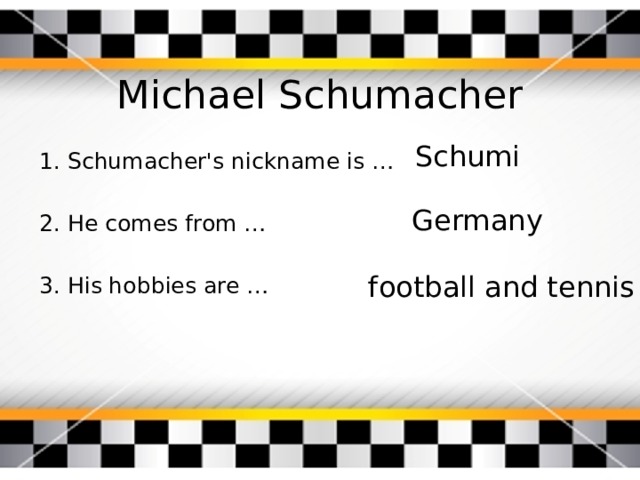 Michael Schumacher Schumi 1. Schumacher's nickname is … 2. He comes from … 3. His hobbies are … Germany football and tennis