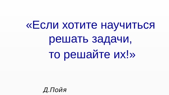 «Если хотите научиться решать задачи,  то решайте их!»  Д.Пойя