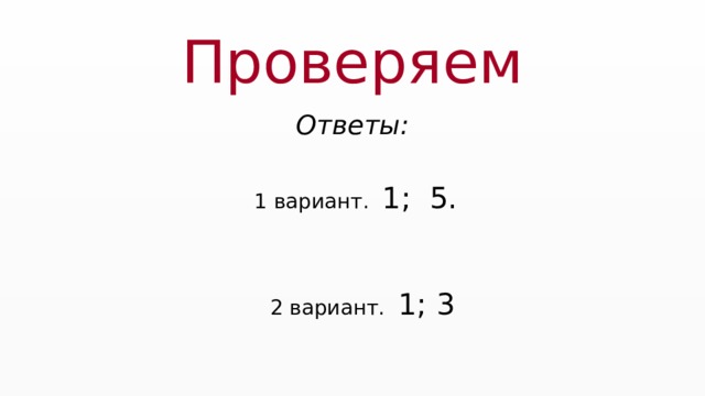 Проверяем Ответы:  1 вариант. 1; 5.  2 вариант. 1; 3