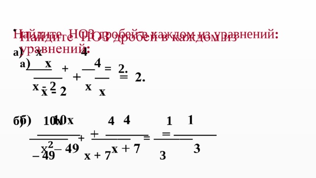 Найдите НОЗ дробей в каждом из уравнений :   а ) x 4 —— + — = 2.  x - 2 x  б) 10x 4 1 ——— + ——— = ——— – 49 x + 7 3