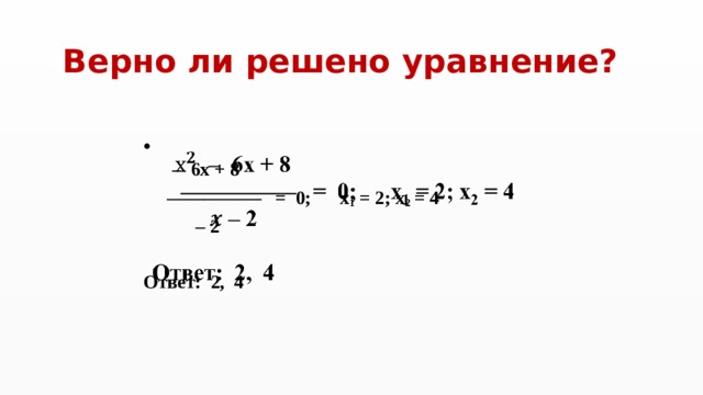 Верно ли решено уравнение?   – 6x + 8 ————— = 0; x 1 = 2; x 2 = 4 – 2  Ответ: 2, 4