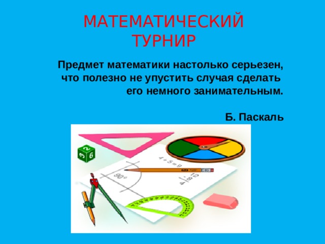 МАТЕМАТИЧЕСКИЙ ТУРНИР Предмет математики настолько серьезен, что полезно не упустить случая сделать его немного занимательным.   Б. Паскаль