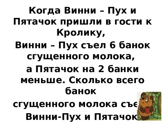 Когда Винни – Пух и Пятачок пришли в гости к Кролику, Винни – Пух съел 6 банок сгущенного молока, а Пятачок на 2 банки меньше. Сколько всего банок сгущенного молока съели  Винни-Пух и Пятачок?