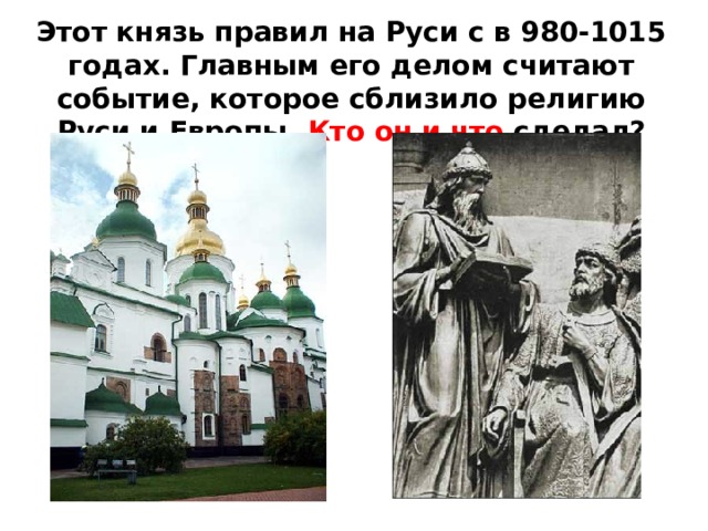 Этот князь правил на Руси с в 980-1015 годах. Главным его делом считают событие, которое сблизило религию Руси и Европы. Кто он и что сделал?