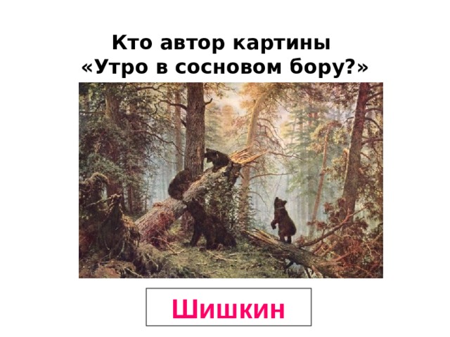Кто автор картины  «Утро в сосновом бору?» Шишкин