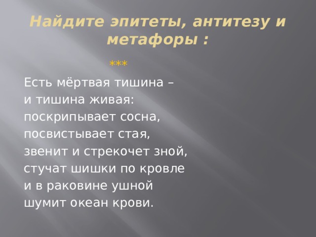 Найдите эпитеты, антитезу и метафоры :  *** Есть мёртвая тишина – и тишина живая: поскрипывает сосна, посвистывает стая, звенит и стрекочет зной, стучат шишки по кровле и в раковине ушной шумит океан крови.