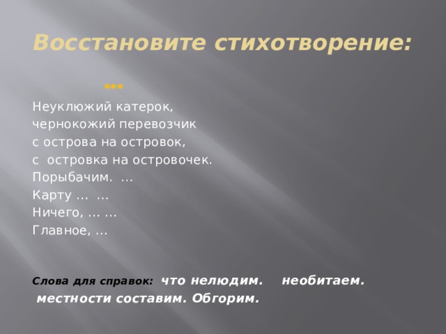 Восстановите стихотворение:  *** Неуклюжий катерок, чернокожий перевозчик с острова на островок, с островка на островочек. Порыбачим. … Карту … … Ничего, … … Главное, …   Слова для справок: что нелюдим. необитаем.  местности составим. Обгорим.