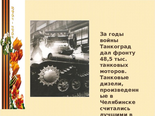 За годы войны Танкоград дал фронту 48,5 тыс. танковых моторов. Танковые дизели, произведенные в Челябинске считались лучшими в мире .