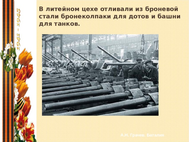 В литейном цехе отливали из броневой стали бронеколпаки для дотов и башни для танков. А.Н. Грачев. Баталия