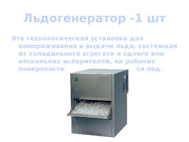 Льдогенератор -1 шт Это технологическая установка для намораживания и выдачи льда, состоящая из холодильного агрегата и одного или нескольких испарителей, на рабочих поверхностях которых образуется лед.