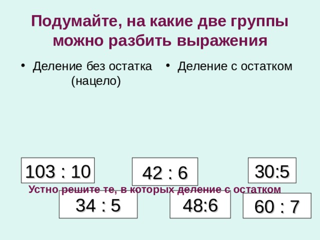 Подумайте, на какие две группы можно разбить выражения Деление без остатка (нацело) Деление с остатком 30:5 103 : 10 42 : 6 Устно решите те, в которых деление с остатком 34 : 5 48:6 60 : 7