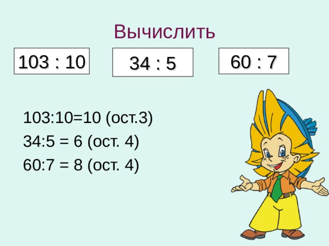 Вычислить 103 : 10 34 : 5 60 : 7 103:10=10 (ост.3) 34:5 = 6 (ост. 4) 60:7 = 8 (ост. 4)