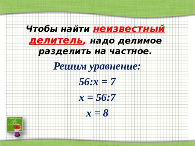 Чтобы найти неизвестный делитель , надо делимое разделить на частное. Решим уравнение: 56: x =  7 х  =  56:7 x =  8