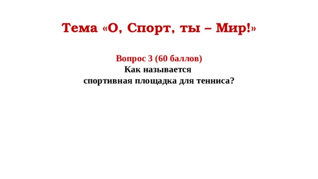 Тема «О, Спорт, ты – Мир!» Вопрос 3 (60 баллов) Как называется спортивная площадка для тенниса?