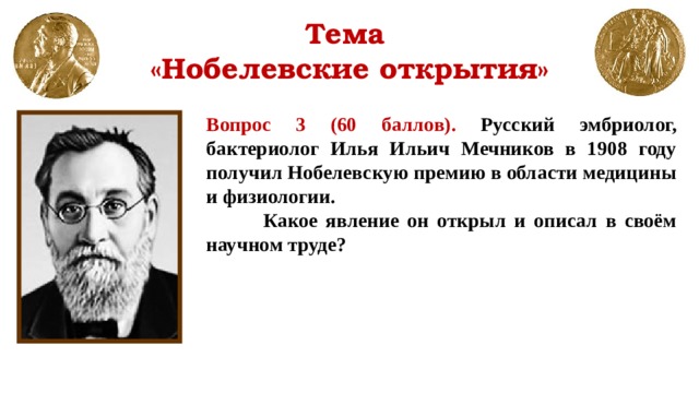 Тема  «Нобелевские открытия» Вопрос 3 (60 баллов). Русский эмбриолог, бактериолог Илья Ильич Мечников в 1908 году получил Нобелевскую премию в области медицины и физиологии.  Какое явление он открыл и описал в своём научном труде?