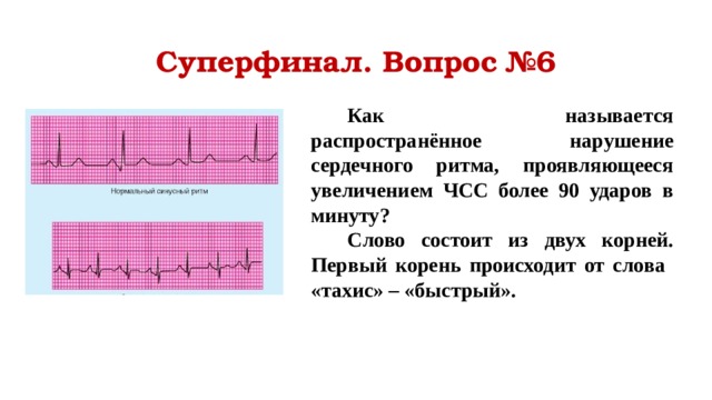 Суперфинал. Вопрос №6 Как называется распространённое нарушение сердечного ритма, проявляющееся увеличением ЧСС более 90 ударов в минуту? Слово состоит из двух корней. Первый корень происходит от слова «тахис» – «быстрый».